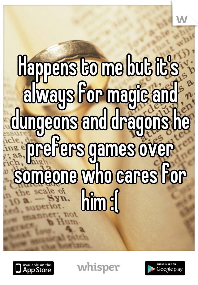 Happens to me but it's always for magic and dungeons and dragons he prefers games over someone who cares for him :(