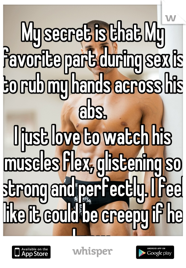 My secret is that My favorite part during sex is to rub my hands across his abs. 
I just love to watch his muscles flex, glistening so strong and perfectly. I feel like it could be creepy if he knew.