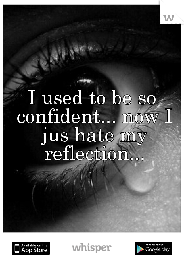 I used to be so confident... now I jus hate my reflection...