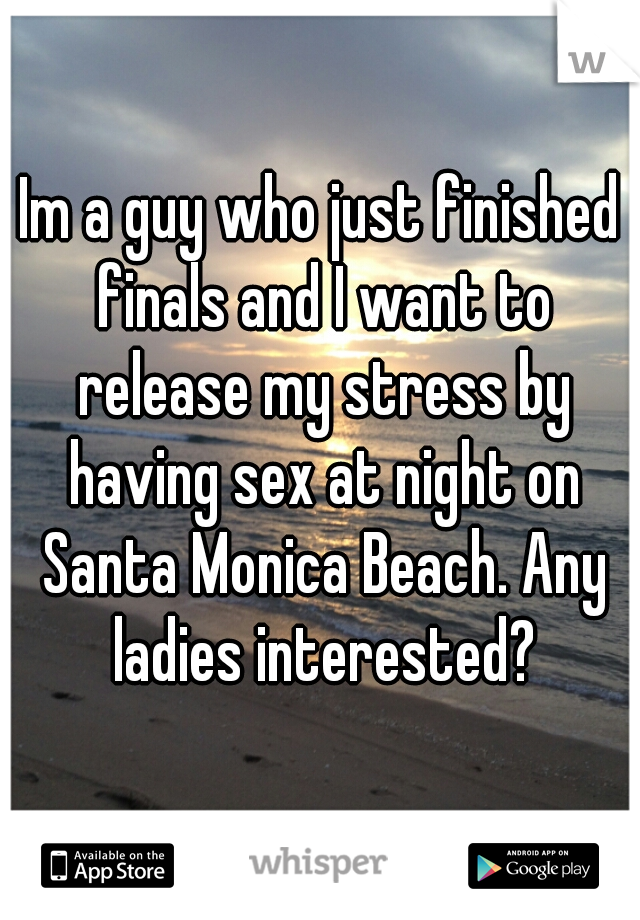 Im a guy who just finished finals and I want to release my stress by having sex at night on Santa Monica Beach. Any ladies interested?