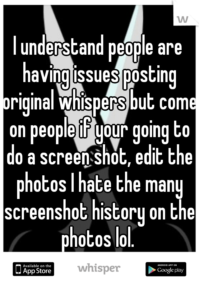 I understand people are having issues posting original whispers but come on people if your going to do a screen shot, edit the photos I hate the many screenshot history on the photos lol. 