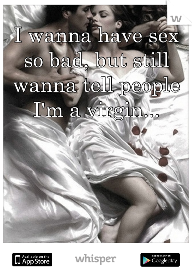 I wanna have sex so bad, but still wanna tell people I'm a virgin...
