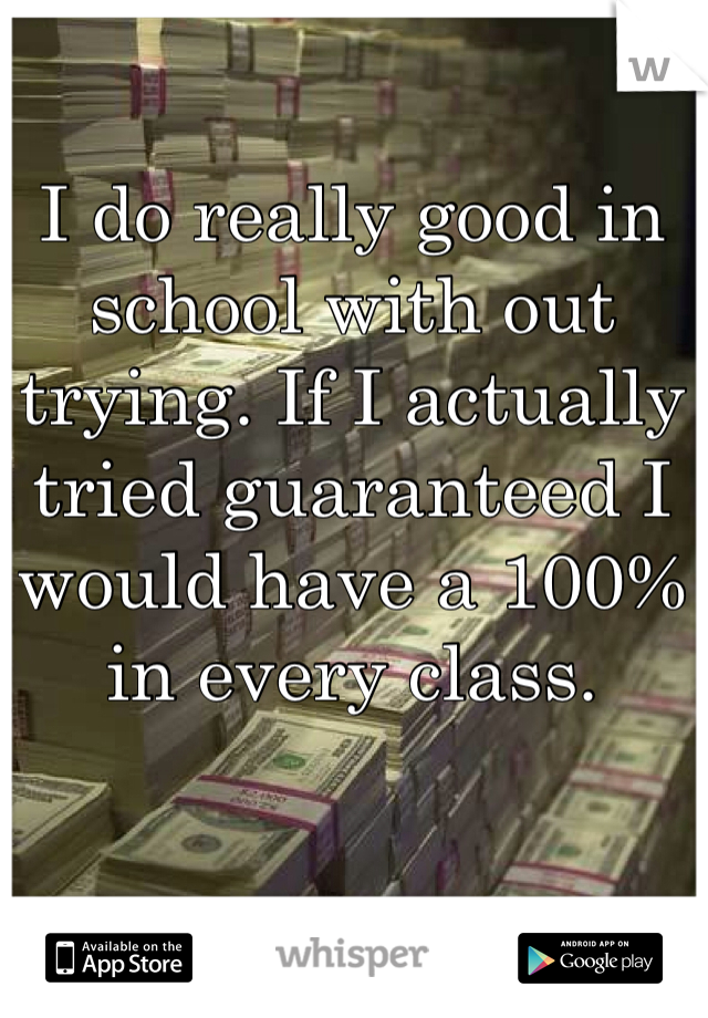 I do really good in school with out trying. If I actually tried guaranteed I would have a 100% in every class. 