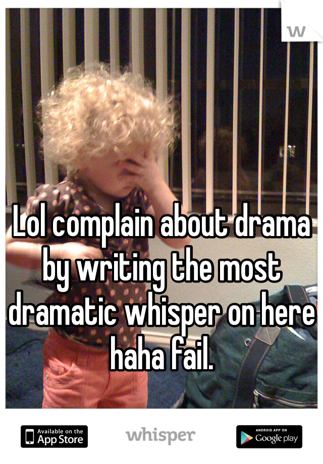 Lol complain about drama by writing the most dramatic whisper on here haha fail. 