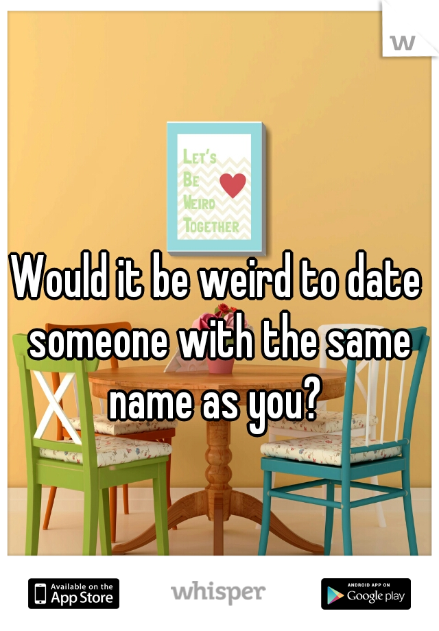 Would it be weird to date someone with the same name as you? 