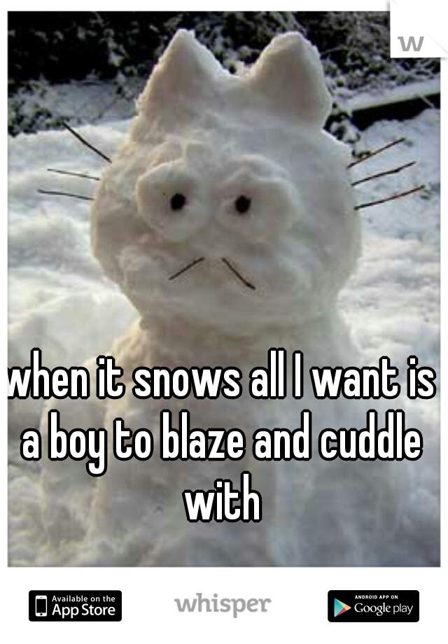 when it snows all I want is a boy to blaze and cuddle with