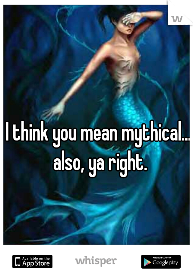 I think you mean mythical...  
also, ya right.