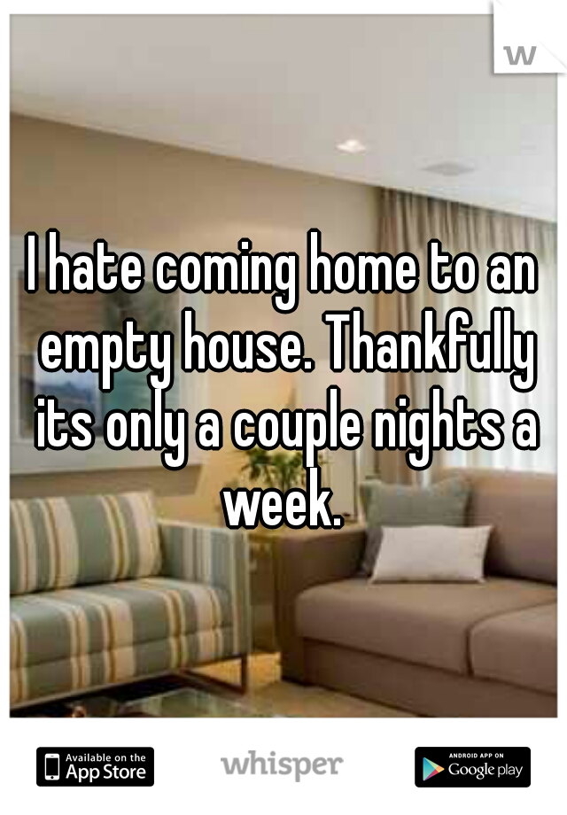 I hate coming home to an empty house. Thankfully its only a couple nights a week. 