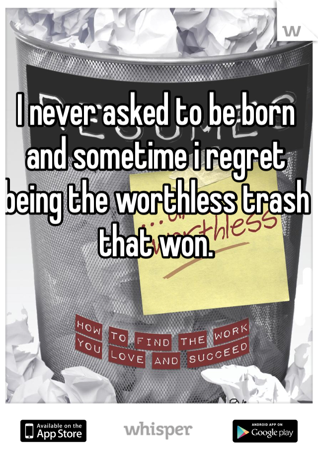 I never asked to be born and sometime i regret being the worthless trash that won. 