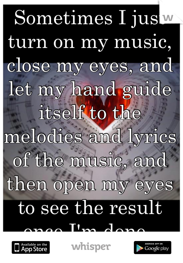 Sometimes I just turn on my music, close my eyes, and let my hand guide itself to the melodies and lyrics of the music, and then open my eyes to see the result once I'm done. 