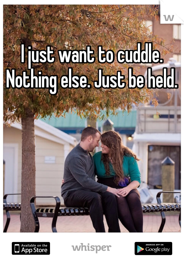 I just want to cuddle. Nothing else. Just be held. 