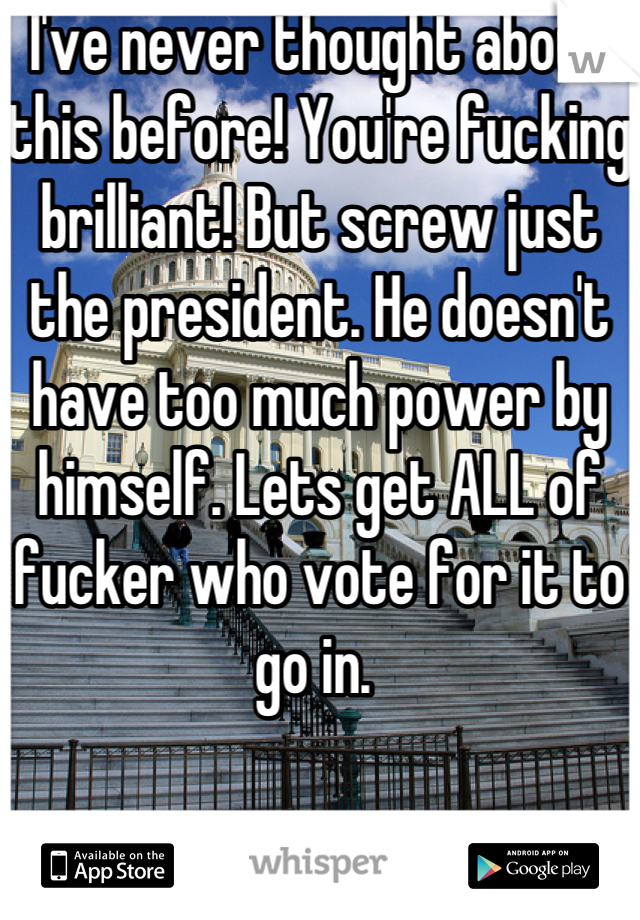I've never thought about this before! You're fucking brilliant! But screw just the president. He doesn't have too much power by himself. Lets get ALL of fucker who vote for it to go in. 
