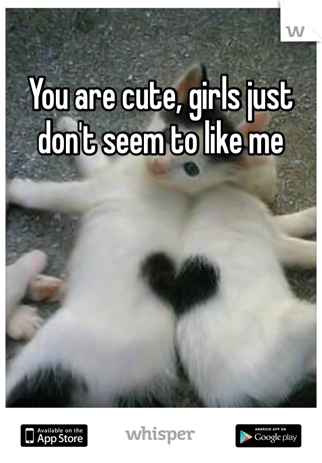 You are cute, girls just don't seem to like me