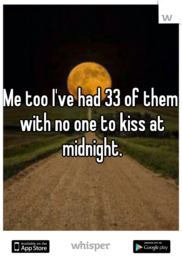 Me too I've had 33 of them with no one to kiss at midnight.