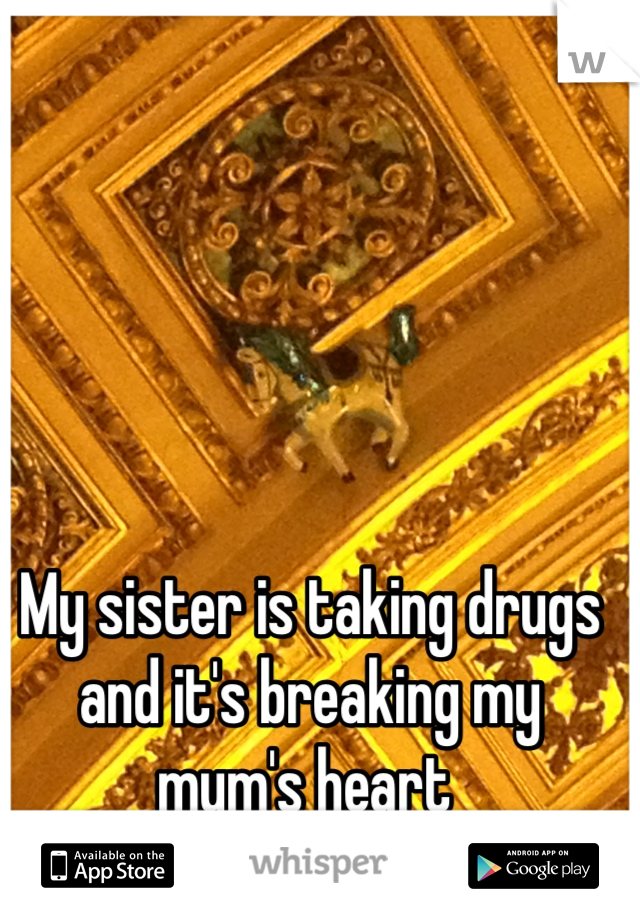 My sister is taking drugs and it's breaking my mum's heart 