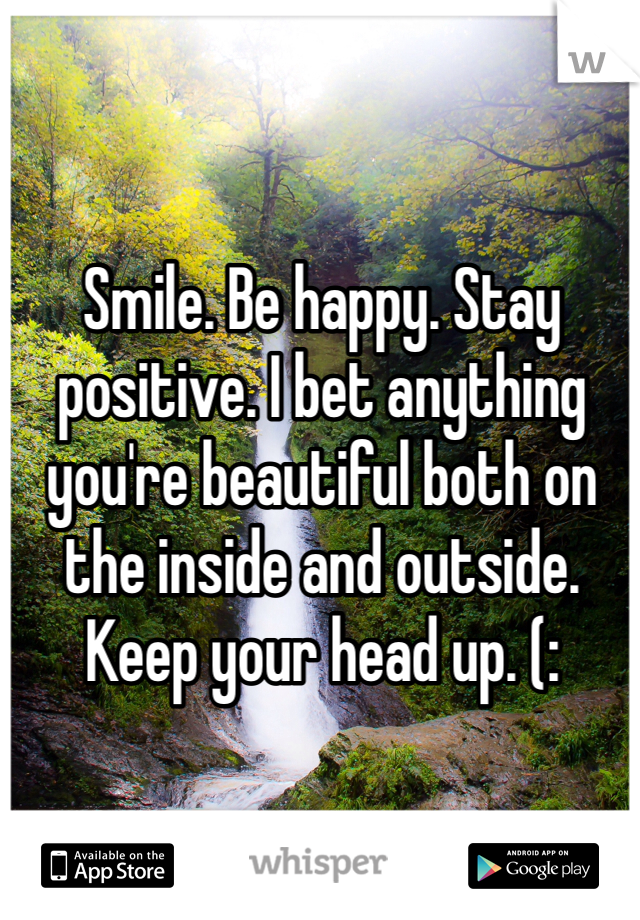 Smile. Be happy. Stay positive. I bet anything you're beautiful both on the inside and outside. Keep your head up. (: