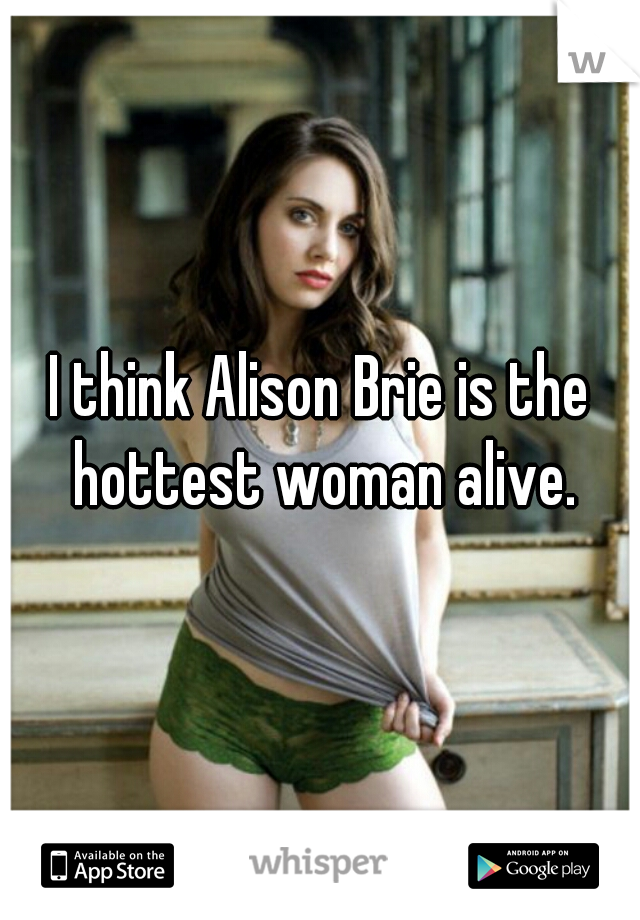 I think Alison Brie is the hottest woman alive.
