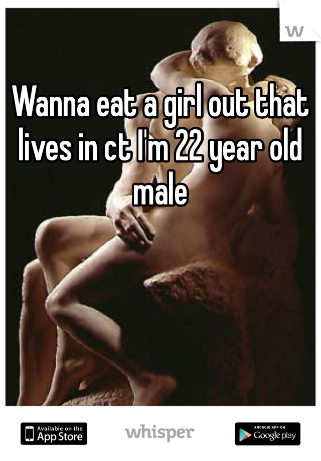 Wanna eat a girl out that lives in ct I'm 22 year old male 