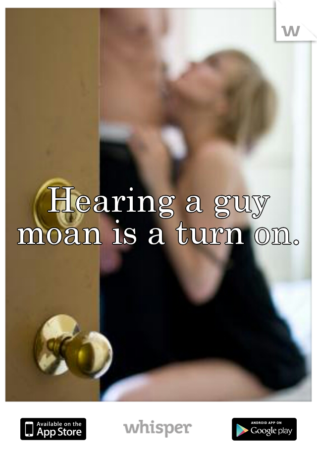 Hearing a guy moan is a turn on. 
