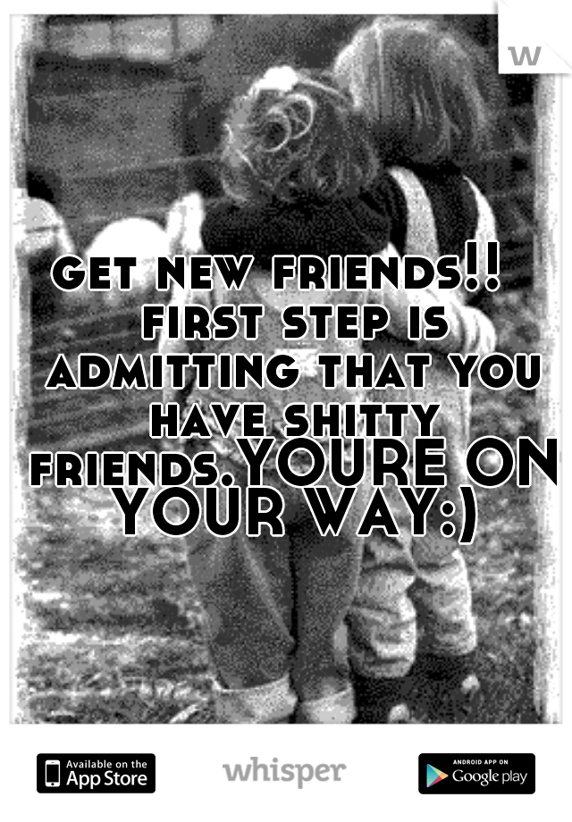 get new friends!!  first step is admitting that you have shitty friends.YOURE ON YOUR WAY:)