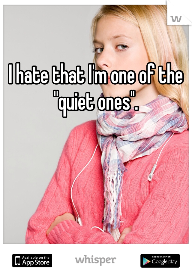 I hate that I'm one of the "quiet ones".
