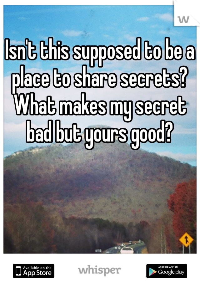 Isn't this supposed to be a place to share secrets? What makes my secret bad but yours good?