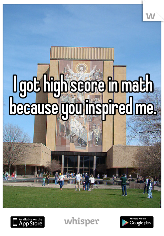 I got high score in math because you inspired me.