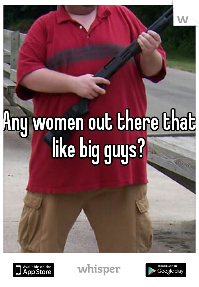 Any women out there that like big guys? 