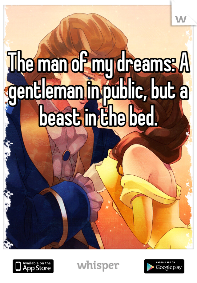 The man of my dreams: A gentleman in public, but a beast in the bed. 