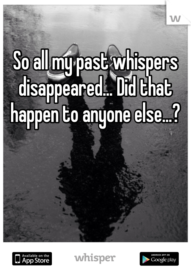 So all my past whispers disappeared... Did that happen to anyone else...?