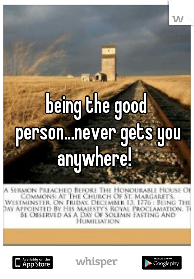 being the good person...never gets you anywhere!  