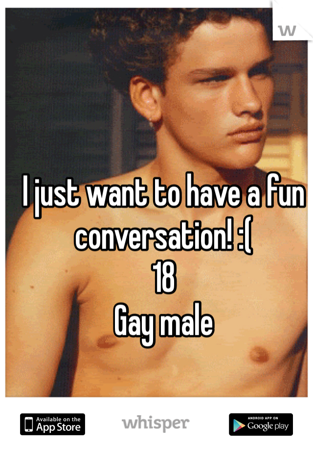 I just want to have a fun conversation! :(
18
Gay male  
