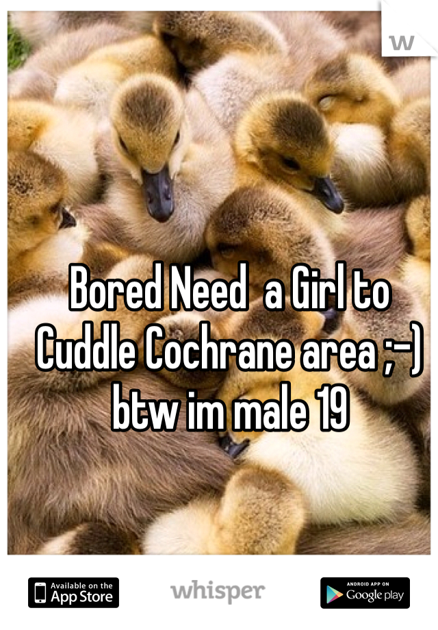 Bored Need  a Girl to Cuddle Cochrane area ;-) btw im male 19 