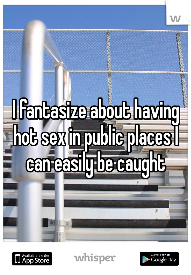 I fantasize about having hot sex in public places I can easily be caught
