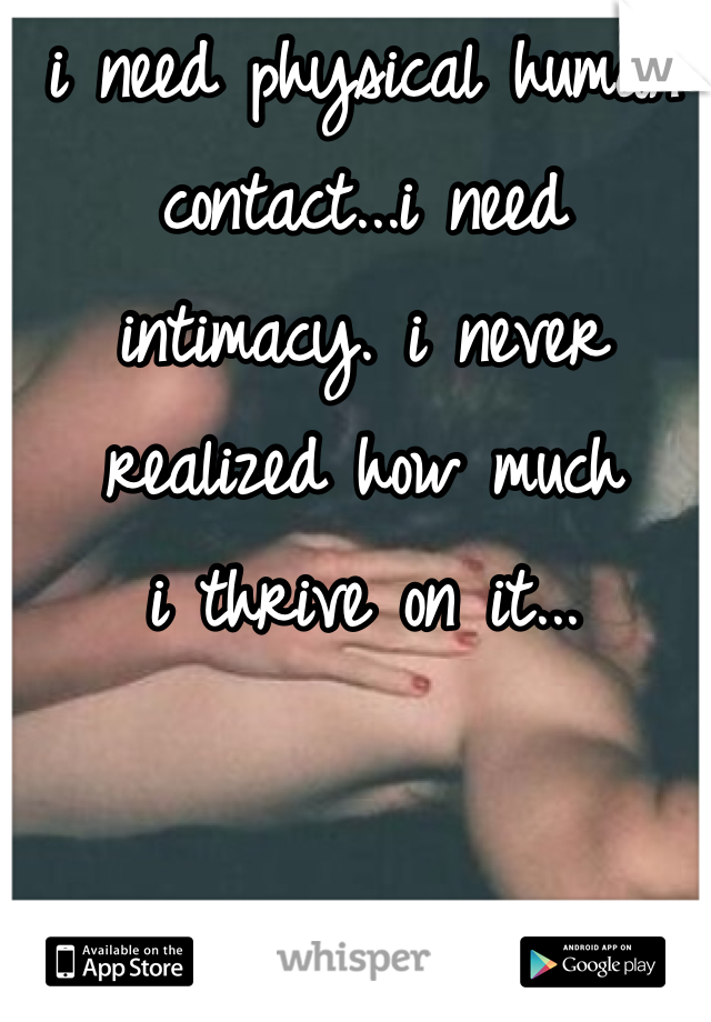 i need physical human 
contact...i need 
intimacy. i never 
realized how much 
i thrive on it...