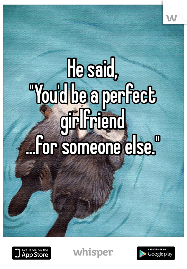 He said,
"You'd be a perfect girlfriend
...for someone else."