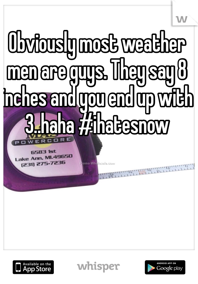 Obviously most weather men are guys. They say 8 inches and you end up with 3..haha #ihatesnow