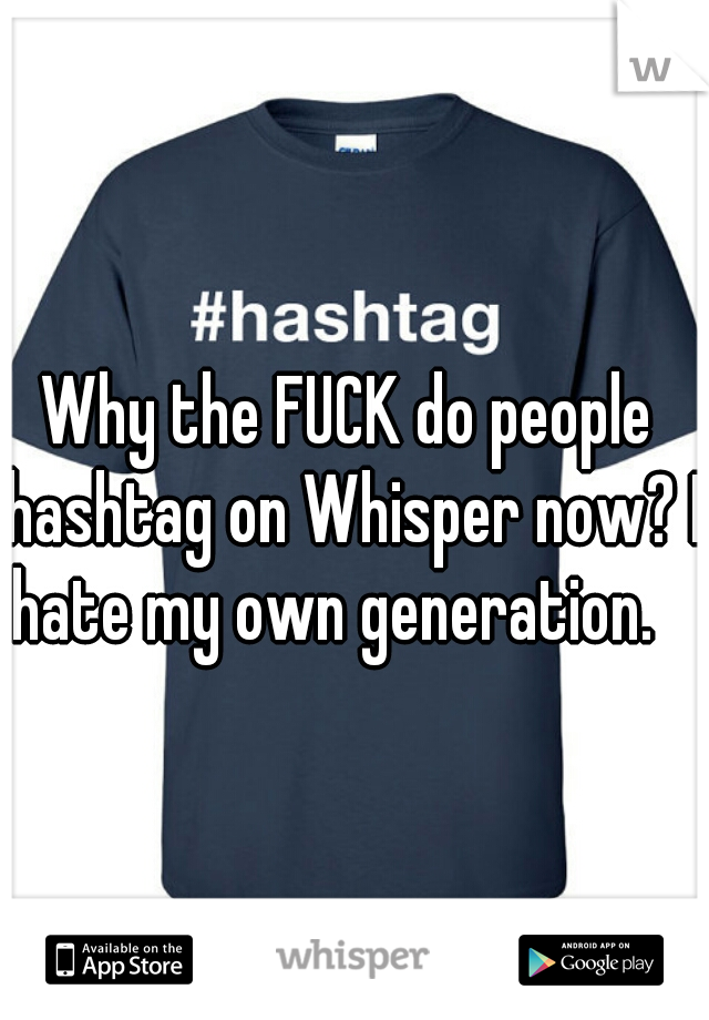 Why the FUCK do people hashtag on Whisper now? I hate my own generation.   