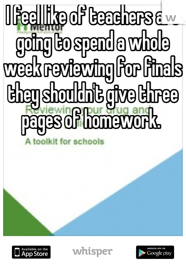 I feel like of teachers are going to spend a whole week reviewing for finals they shouldn't give three pages of homework. 