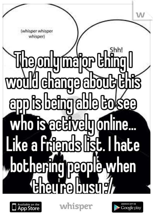 The only major thing I would change about this app is being able to see who is actively online... Like a friends list. I hate bothering people when they're busy :/