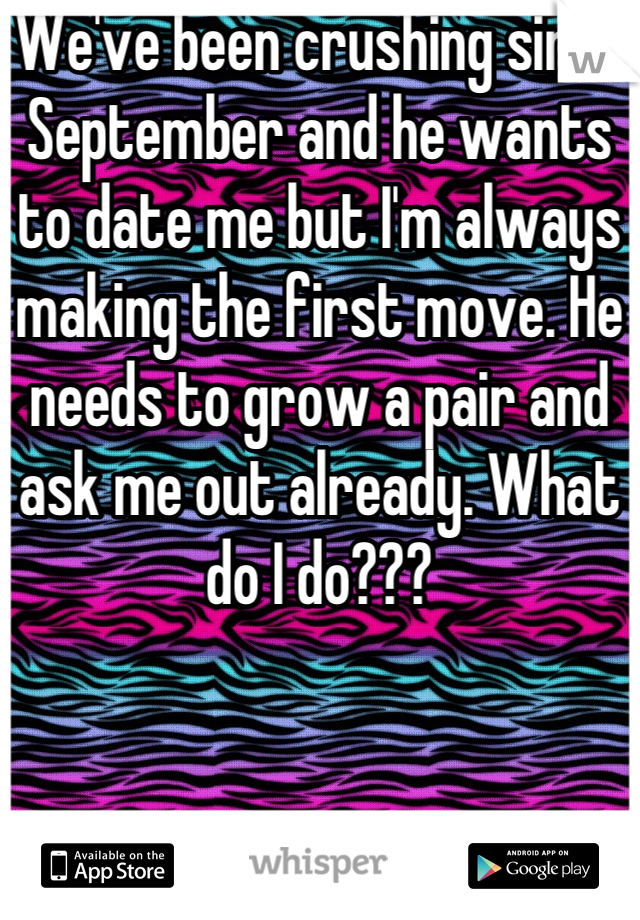 We've been crushing since September and he wants to date me but I'm always making the first move. He needs to grow a pair and ask me out already. What do I do???