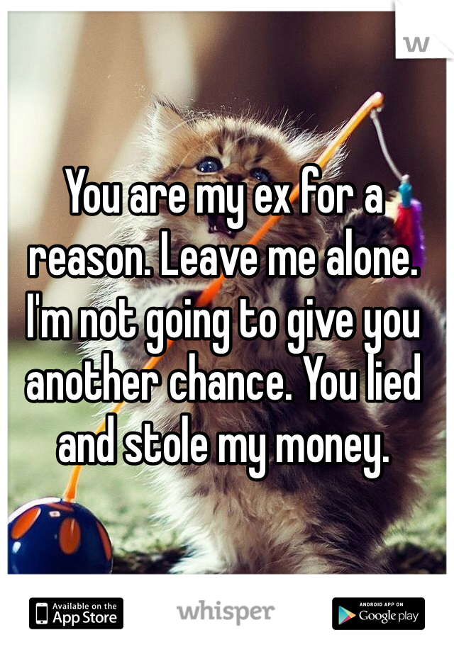 You are my ex for a reason. Leave me alone. I'm not going to give you another chance. You lied and stole my money. 