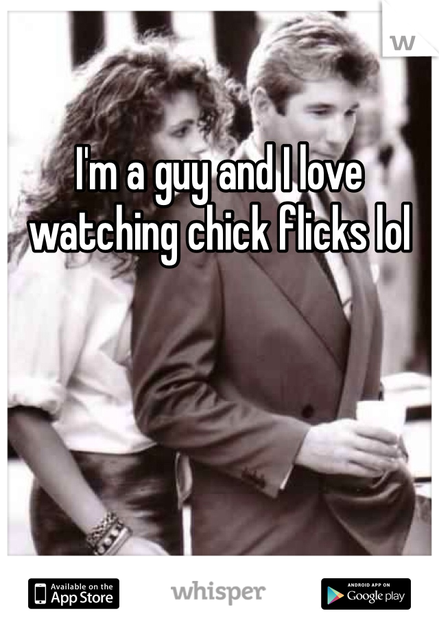 I'm a guy and I love watching chick flicks lol