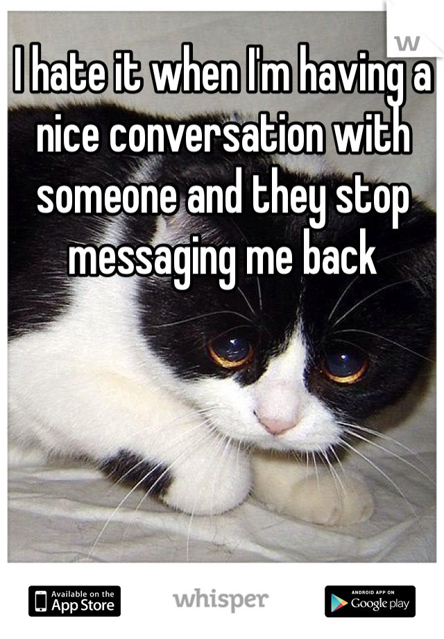 I hate it when I'm having a nice conversation with someone and they stop messaging me back