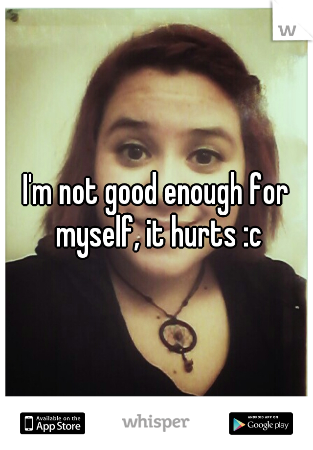 I'm not good enough for myself, it hurts :c