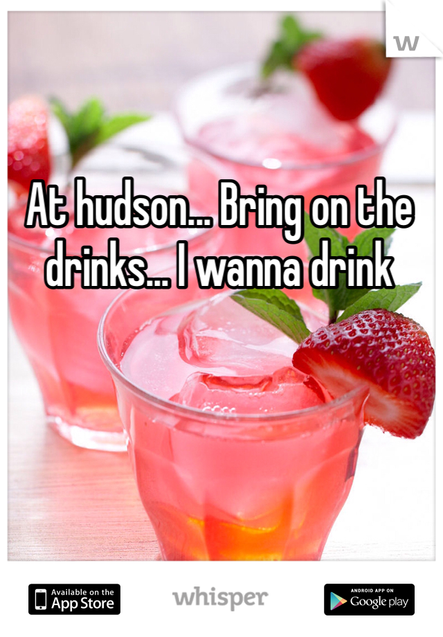 At hudson... Bring on the drinks... I wanna drink 