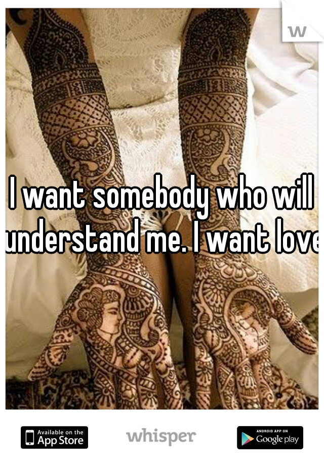 I want somebody who will understand me. I want love 