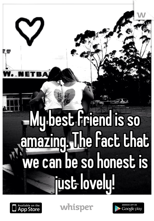 My best friend is so amazing. The fact that we can be so honest is just lovely! 