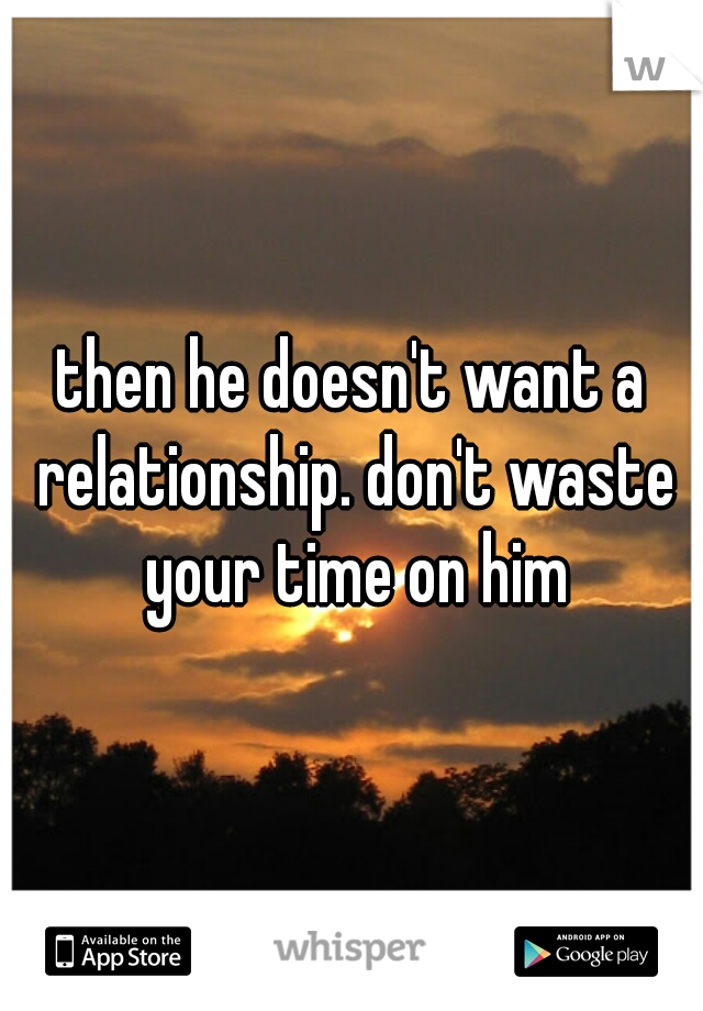 then he doesn't want a relationship. don't waste your time on him