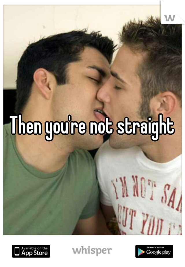 Then you're not straight